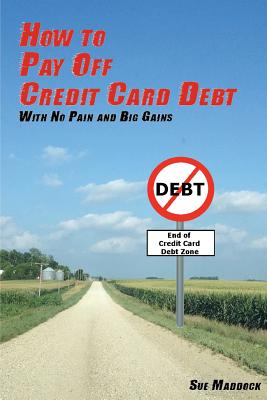 How to Pay Off Credit Card Debt: With No Pain and Big Gains - Maddock, Sue, Ms.