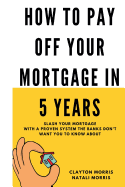 How to Pay Off Your Mortgage in 5 Years: Slash Your Mortgage with a Proven System the Banks Don't Want You to Know about