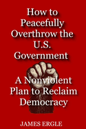How to Peacefully Overthrow the U.S. Government: A Nonviolent Plan to Reclaim Democracy