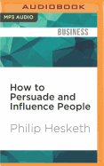 How to Persuade and Influence People: Powerful Techniques to Get Your Own Way More Often