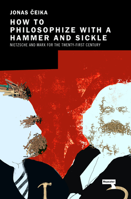 How to Philosophize with a Hammer and Sickle: Nietzsche and Marx for the 21st-Century Left - Ceika, Jonas