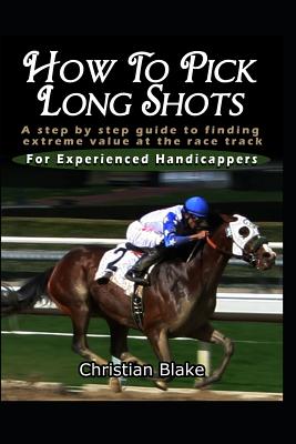 How to Pick Long Shots: A Step by Step Guide to Finding Extreme Value at the Race Track - Blake, Christian