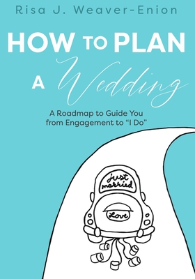 How to Plan a Wedding: A Roadmap to Guide You from Engagement to "I Do" - Weaver-Enion, Risa J