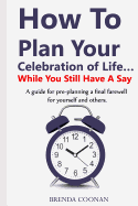 How to Plan Your Celebration of Life ...While You Still Have a Say: A Guide for Pre-Planning a Final Farewell for Yourself and Others.