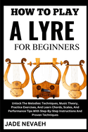 How to Play a Lyre for Beginners: Unlock The Melodies: Techniques, Music Theory, Practice Exercises, And Learn Chords, Scales, And Performance Tips With Step-By-Step Instructions And Proven Techniques