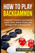 How to Play Backgammon: A Beginner's Guide to Learning the Game, Rules, Board, Pieces, and Strategy to Win at Backgammon