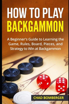 How to Play Backgammon: A Beginner's Guide to Learning the Game, Rules, Board, Pieces, and Strategy to Win at Backgammon - Bomberger, Chad