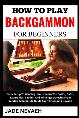 How to Play Backgammon for Beginners: From Setup To Winning Hands: Learn The Basics, Rules, Expert Tips, Tactics, And Winning Strategies From Scratch-A Complete Guide For Novices And Beyond - Nevaeh, Jade