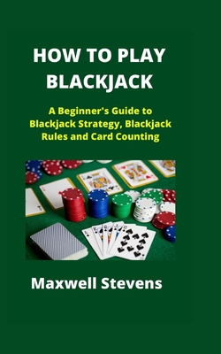 How to Play Blackjack: A Beginner's Guide to Blackjack Strategy, Blackjack Rules and Card Counting - Stevens, Maxwell