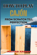 How to Play Cajn from Scratch Till Perfection: Step-By-Step Guide With Essential Rhythms, Exercises, And Performance Tips