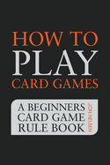 How to Play Card Games: A Beginners Card Game Rule Book of Over 100 Popular Playing Card Variations for Families Kids and Adults