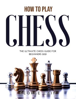 How to Play Chess: The Ultimate Chess Guide for Beginners 2021 - Cain, George