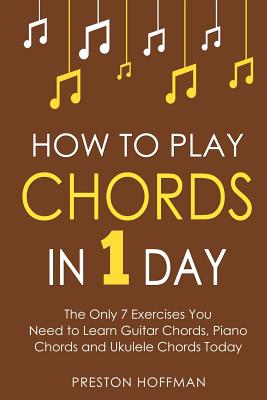How to Play Chords: In 1 Day - The Only 7 Exercises You Need to Learn Guitar Chords, Piano Chords and Ukulele Chords Today - Hoffman, Preston