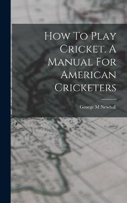 How To Play Cricket. A Manual For American Cricketers - M, Newhall George