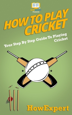 How To Play Cricket: Your Step-By-Step Guide To Playing Cricket - Howexpert Press