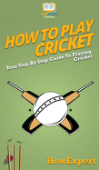 How To Play Cricket: Your Step By Step Guide To Playing Cricket