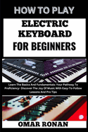 How to Play Electric Keyboard for Beginners: Learn The Basics And Fundamentals: Your Pathway To Proficiency- Discover The Joy Of Music With Easy-To-Follow Lessons And Pro Tips