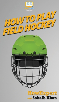 How To Play Field Hockey: Your Step By Step Guide To Playing Field Hockey - Howexpert, and Khan, Sohaib