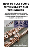 How to Play Flute with Melody and Techniques: Mastering Essential Jazz Harmony Grooves, Melodies, and Rhythms for a Comprehensive Understanding of Musical Foundations