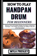 How to Play Handpan Drum for Beginners: Discover The Art Of Handpan Playing, From Basics To Advanced Techniques - Learn, Master And Perfect Your Ability To Play Like A Pro From Scratch