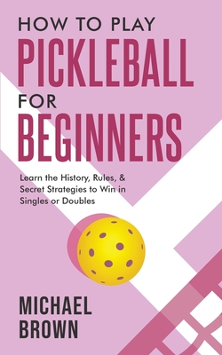How To Play Pickleball For Beginners - Learn the History, Rules, & Secret Strategies To Win In Singles Or Doubles - Brown, Michael