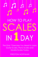 How to Play Scales: In 1 Day - The Only 7 Exercises You Need to Learn Guitar Scales, Piano Scales and Ukulele Scales Today