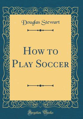 How to Play Soccer (Classic Reprint) - Stewart, Douglas