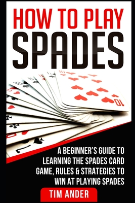 How To Play Spades: A Beginner's Guide to Learning the Spades Card Game, Rules, & Strategies to Win at Playing Spades - Ander, Tim