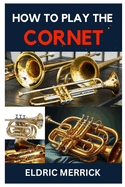 How to Play the Cornet: A Comprehensive Guide to Playing and Perfecting Your Skill