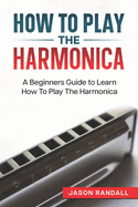 How To Play The Harmonica: A Beginners Guide to Learn How To Play The Harmonica