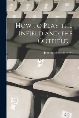 How to Play the Infield and the Outfield .. - Foster, John Buckingham 1863- [From (Creator)