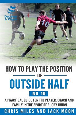 How to play the position of Outside-half (No. 10): A practical guide for the player, coach and family in the sport of rugby union - Miles, Chris