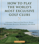 How to Play the World's Most Exclusive Golf Clubs: A Journey Through Pine Valley, Royal Melbourne, Augusta, Muirfield, and More