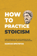 How to Practice Stoicism: Lead the stoic way of life to Master the Art of Living, Emotional Resilience & Perseverance - Make your everyday Modern life Calm, Confident & Positive