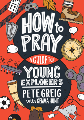 How to Pray: A Guide for Young Explorers - Greig, Pete, and Hunt, Gemma