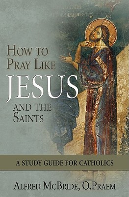 How to Pray Like Jesus and the Saints: A Study Guide for Catholics - McBride, Alfred, O.Praem.