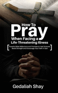 How to Pray When Facing a Life-Threatening Illness: Powerful Bible Reflections and Promises to Heal Sickness, Boost Strength and Encourage Your Faith in God