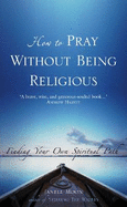 How to Pray Without Being Religious: Finding Your Own Spiritual Path