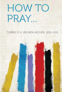 How to Pray... - Torrey, R A