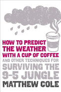 How to Predict the Weather with a Cup of Coffee: and Other Techniques for Surviving the 9-5 Jungle