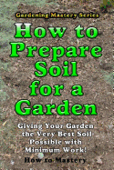 How to Prepare Soil for a Garden: Giving Your Garden the Very Best Soil Possible with Minimum Work! - Mastery, How-To