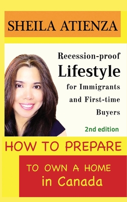 How to Prepare to Own a Home in Canada: Recession-proof Lifestyle for Immigrants and First-time Buyers (Second Edition) - Atienza, Sheila