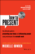 How to Present: The Ultimate Guide to Presenting Your Ideas and Influencing People Using Techniques That Actually Work
