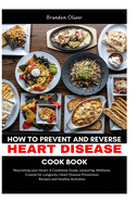 How to Prevent and Reverse Heart Disease Cookbook: Nourishing Your Heart: A Cookbook Guide, Savoring Wellness, Cuisine for Longevity, Heart Disease Prevention Recipes, and Healthy Activities