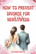 How to Prevent Divorce for Newlyweds: A Guide on Building a Lasting Marriage, Loving Your Wife/Husband and Living Happily Ever After