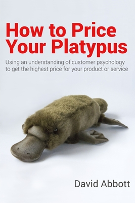 How to Price Your Platypus: Your guide to the strategy and tactics of pricing for profit; a handbook of pricing tools to maximise your price! - Abbott, David