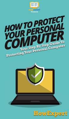 How To Protect Your Personal Computer: Your Step By Step Guide To Protecting Your Personal Computer - Howexpert