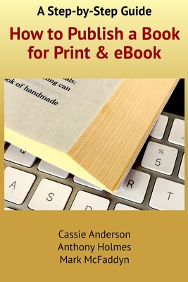 How to Publish a Book for Print and eBook: A Step-by-Step Guide - Holmes, Anthony, and McFaddyn, Mark, and Anderson, Cassie