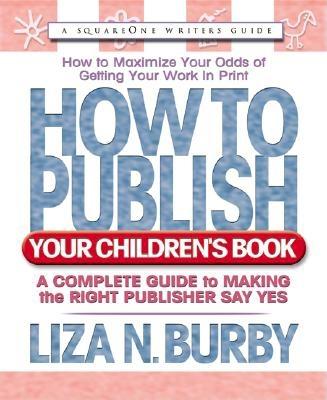How to Publish Your Children's Book: A Complete Guide to Making the Right Publisher Say Yes - Burby, Liza N