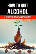 How to Quit Alcohol: A Comprehensive Guide to Achieving Sobriety